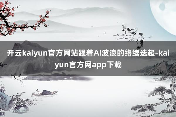 开云kaiyun官方网站跟着AI波浪的络续迭起-kaiyun官方网app下载